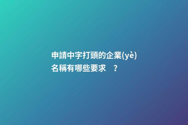 申請中字打頭的企業(yè)名稱有哪些要求？-第1張-公司起名-玄機(jī)派